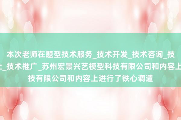 本次老师在题型技术服务_技术开发_技术咨询_技术交流_技术转让_技术推广_苏州宏景兴艺模型科技有限公司和内容上进行了铁心调遣